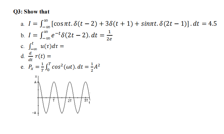 Q3: Show that
L [coSnt. 8(t – 2) + 38(t + 1) + sinnt. 8 (2t – 1)]. dt = 4.5
b. I = Le-t8(2t – 2). dt =
L, u(t)dt =
d. r(t) =
e. P, = cos (wt). dt = ÷A?
00
1
2e
с.
d
%3D
dt
T
= -A?
T '0
MAA
