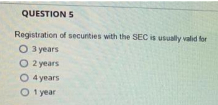 QUESTION 5
Registration of securities with the SEC is usually valid for
O 3 years
O 2 years
O 4 years
O 1 year
