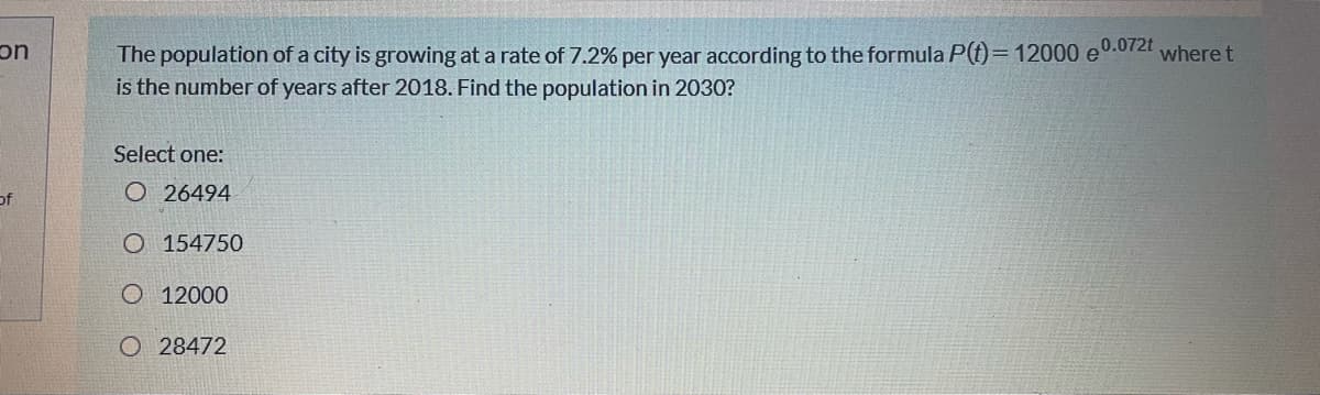The population of a city is growing at a rate of 7.2% per year according to the formula P()=12000 e0.0/2t
is the number of years after 2018. Find the population in 2030?
where t
uc
Select one:
of
O 26494
O 154750
O 12000
O 28472
