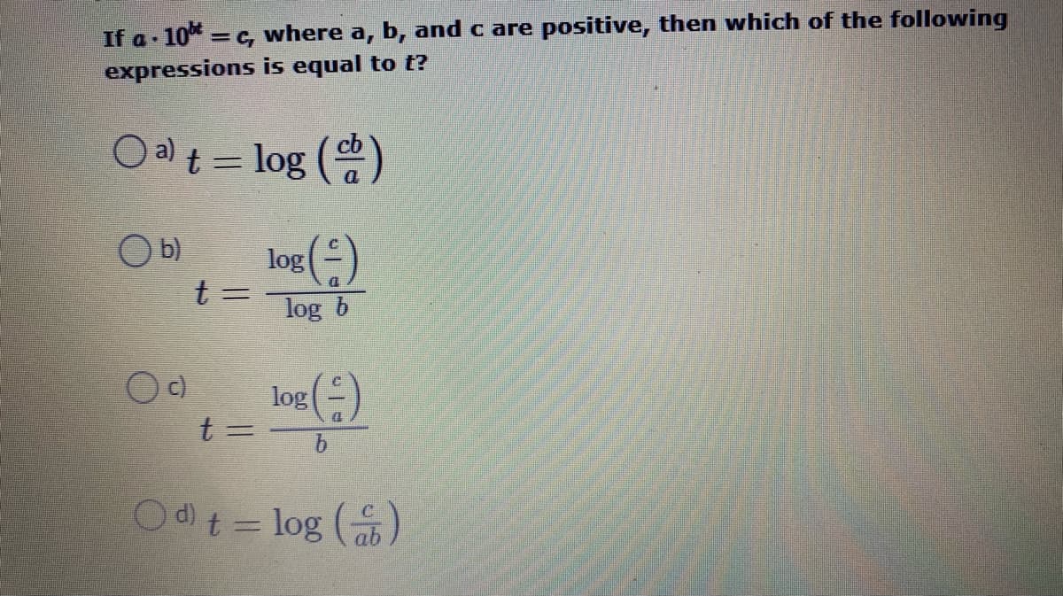 If a 10* = c, where a, b, and c are positive, then which of the following
expressions is equal to t?
O al t = log ()
O b)
log
t =
log b
log
t =
Od t = log ()
