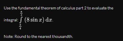 Use the fundamental theorem of calculus part 2 to evaluate the
3
integral: (8 sin x) dx.
Note: Round to the nearest thousandth.
