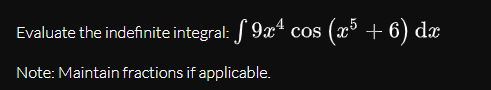 Evaluate the indefinite integral: J 9x*
cos (x³ + 6) d
Note: Maintain fractions if applicable.
