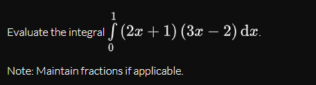 1
Evaluate the integral (2x + 1) (3x – 2) dr.
Note: Maintain fractions if applicable.
