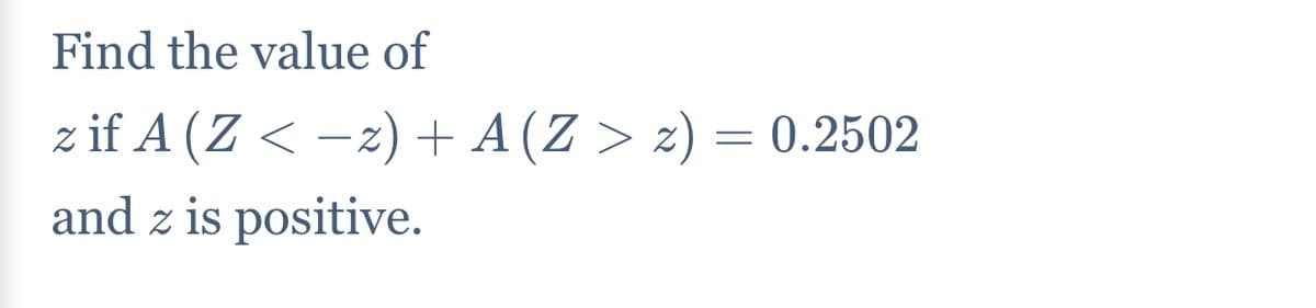 Find the value of
z if A (Z < -z) + A (Z > z) = 0.2502
and z is positive.
