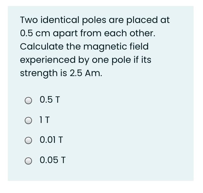Two identical poles are placed at
0.5 cm apart from each other.
Calculate the magnetic field
experienced by one pole if its
strength is 2.5 Am.
0.5 T
O IT
0.01 T
0.05 T
