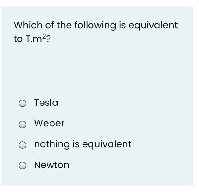 Which of the following is equivalent
to T.m??
Tesla
Weber
nothing is equivalent
Newton
