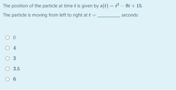 The position of the particle at time t is given by s(t) = t – 8t + 15.
The particle is moving from left to right at t =
seconds
3
O 3.5
6
