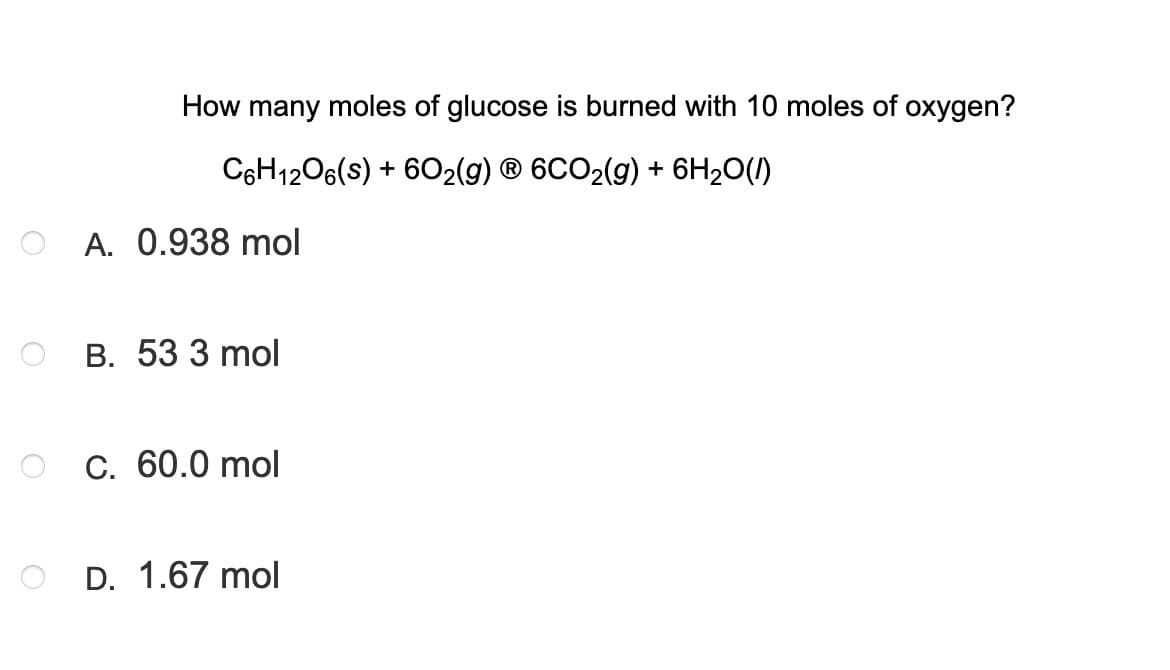 How many moles of glucose is burned with 10 moles of oxygen?
C6H1206(s) + 602(g) ® 6CO2(g) + 6H2O(1)
A. 0.938 mol
В. 53 3 mol
С. 60.0 mol
D. 1.67 mol
