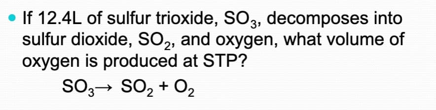 If 12.4L of sulfur trioxide, SO3, decomposes into
sulfur dioxide, SO, and oxygen, what volume of
oxygen is produced at STP?
SO,→ SO2 + O2
