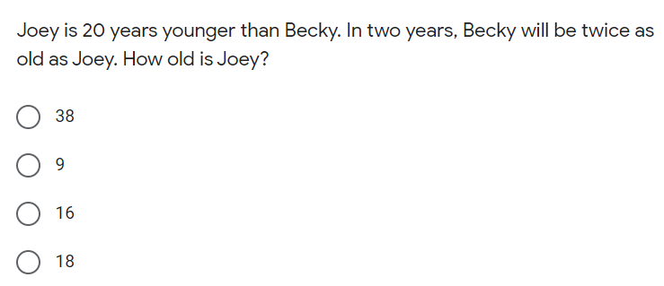 Joey is 20 years younger than Becky. In two years, Becky will be twice as
old as Joey. How old is Joey?
38
9.
16
O 18
