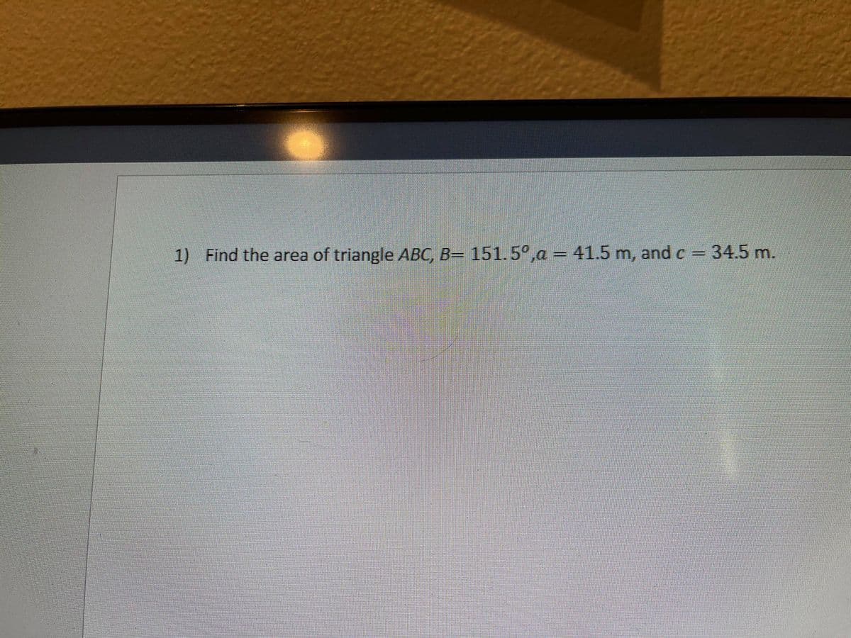 1) Find the area of triangle ABC, B= 151.5°,a = 41.5 m, and c
34.5 m.
