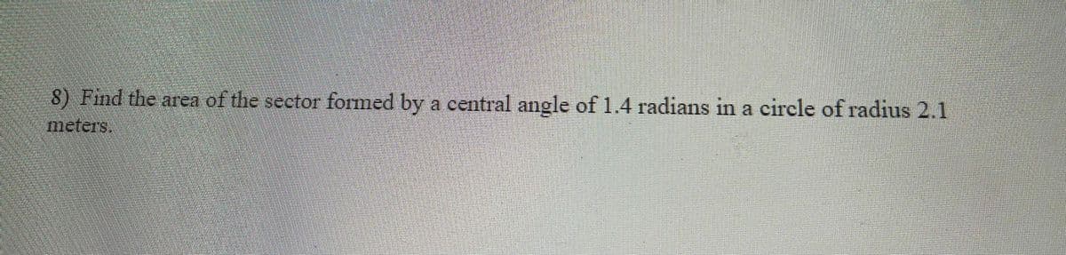 8) Find the area of the sector formed by a central angle of 1.4 radians in a circle of radius 2.1
meters,

