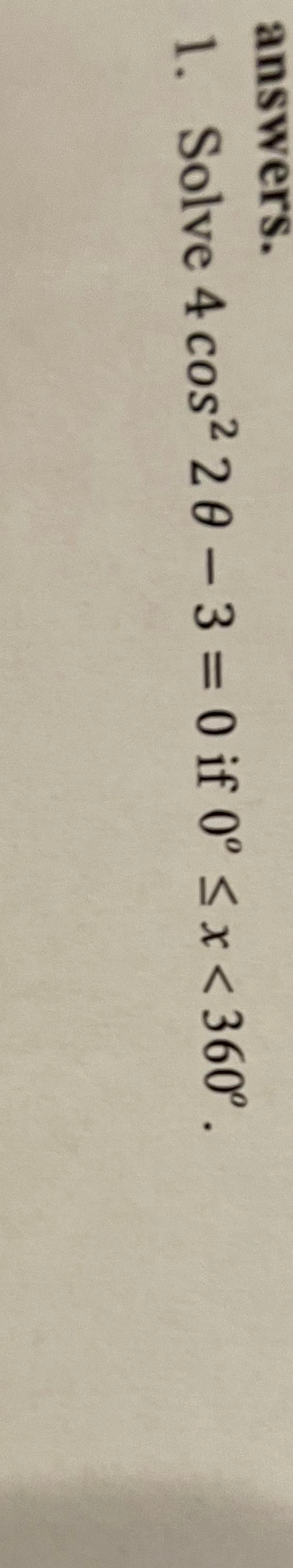 answers.
1. Solve 4 cos2 20-3 =0 if 0° < x < 360°.
