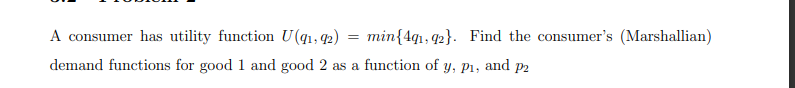 A consumer has utility function U(q1, 2)
min{4q1, 92}. Find the consumer's (Marshallian)
demand functions for good 1 and good 2 as a function of y, p1, and p2
