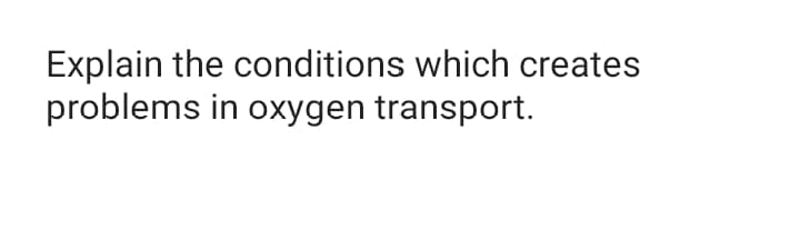 Explain the conditions which creates
problems in oxygen transport.
