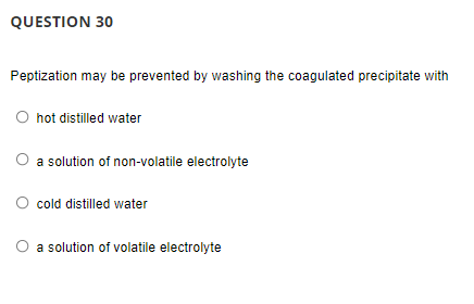 QUESTION 30
Peptization may be prevented by washing the coagulated precipitate with
hot distilled water
a solution of non-volatile electrolyte
cold distilled water
O a solution of volatile electrolyte
