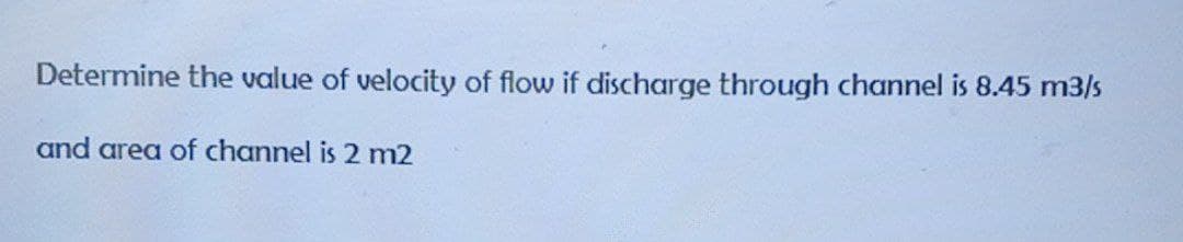 Determine the value of velocity of flow if discharge through channel is 8.45 m3/s
and area of channel is 2 m2

