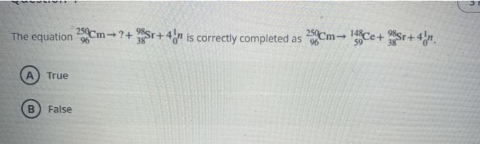 INDIVIE
The equation 96
A True
B False
250Cm-148Ce+38Sr+4!n.
250Cm-?+ Sr+4n is correctly completed as
96