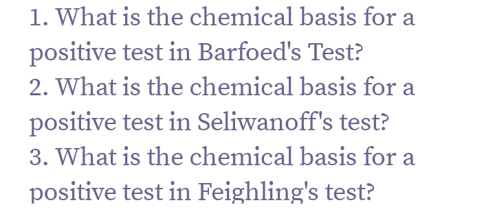 1. What is the chemical basis for a
positive test in Barfoed's Test?
2. What is the chemical basis for a
positive test in Seliwanoff's test?
3. What is the chemical basis for a
positive test in Feighling's test?
