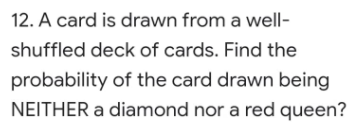 12. A card is drawn from a well-
shuffled deck of cards. Find the
probability of the card drawn being
NEITHER a diamond nor a red queen?
