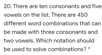 20. There are ten consonants and five
vowels on the list. There are 450
different word combinations that can
be made with three consonants and
two vowels. Which notation should
be used to solve combinations? *
