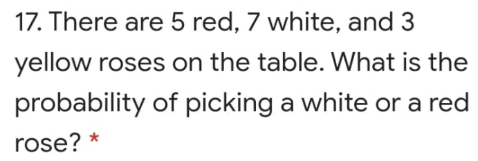 17. There are 5 red, 7 white, and 3
yellow roses on the table. What is the
probability of picking a white or a red
rose?
