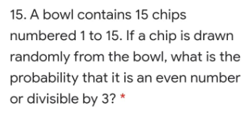 15. A bowl contains 15 chips
numbered 1 to 15. If a chip is drawn
randomly from the bowl, what is the
probability that it is an even number
or divisible by 3?
