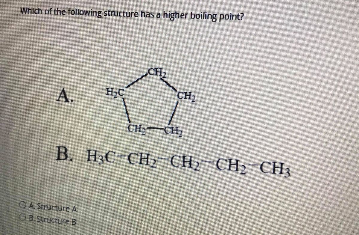 Which of the following structure has a higher boiling point?
CH2
А.
H,C
CH2
CH2 CH
B. H3C-CH2 CH2-CH2-CH3
O A.Structure A
OB.Structure B
