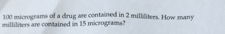 100 micrograms of a drug are contained in 2 milliliters. How many
milliliters are contained in 15 micrograms?