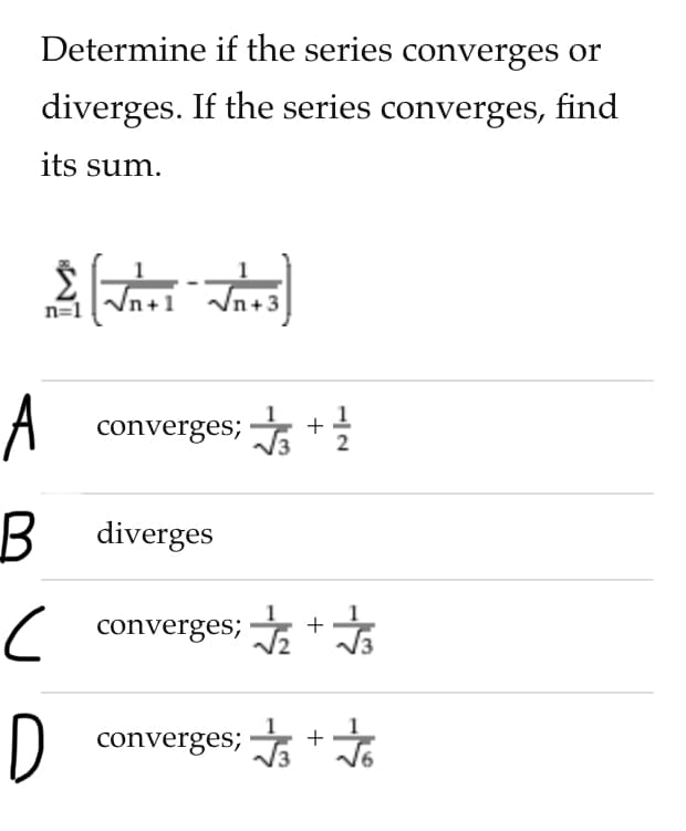 Determine if the series converges or
diverges. If the series converges, find
its sum.
In+3
n=1
A converges; +
2
B diverges
c converges; +
D converges; +

