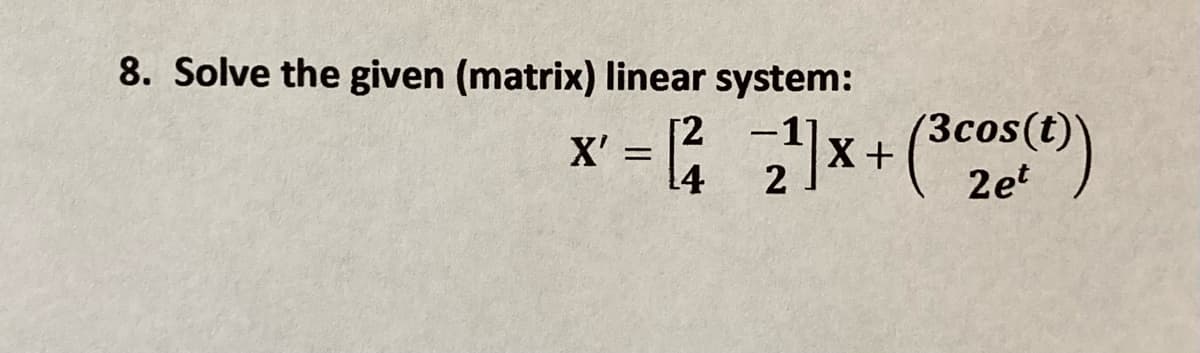 8. Solve the given (matrix) linear system:
X' = ; *+(*)
(3cos(t)
14
2
2et
