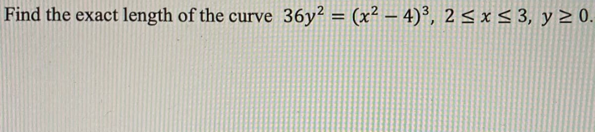 Find the exact length of the curve
36y² =
(x² – 4)³, 2 < x < 3, y 2 0.
