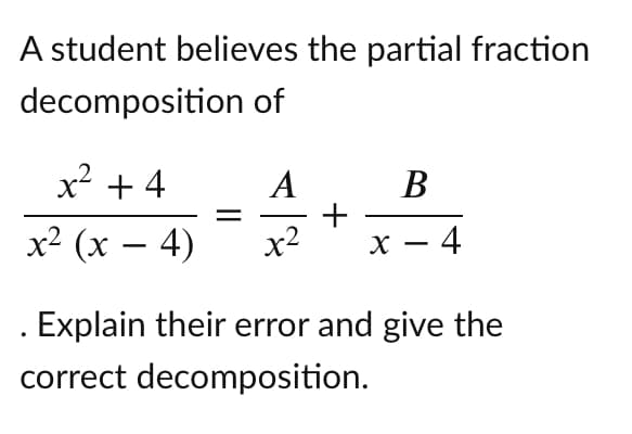 A student believes the partial fraction
decomposition of
x? + 4
A
В
x² (x – 4)
x2
х — 4
. Explain their error and give the
correct decomposition.
