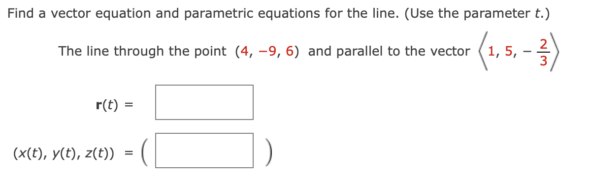 Find a vector equation and parametric equations for the line. (Use the parameter t.)
(1. 5. -3)
2
The line through the point (4, –9, 6) and parallel to the vector
r(t) =
(x(t), y(t), z(t))
