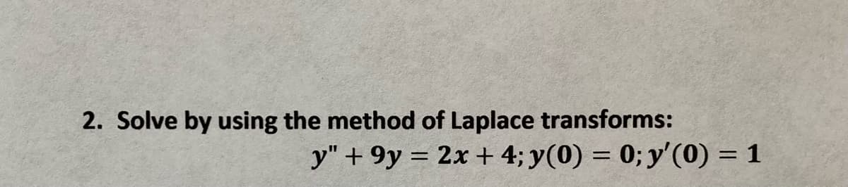 2. Solve by using the method of Laplace transforms:
y" + 9y = 2x + 4; y(0) = 0;y'(0) = 1
%3D
