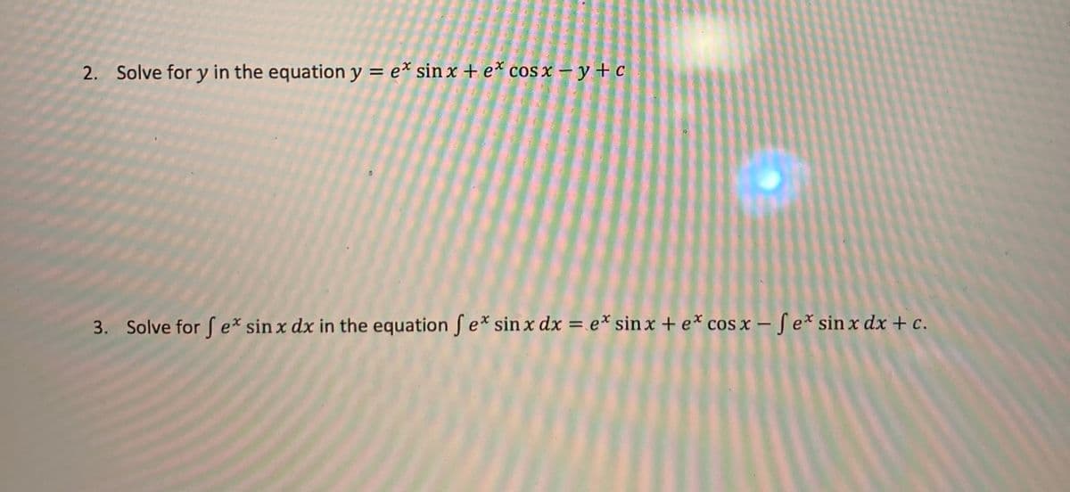 2. Solve for y in the equation y = e* sin x + e* cos x – y + c
%3D
3. Solve for f e* sin x dx in the equation f e* sin x dx = e* sin x + e* cos x – Se* sin x dx + c.
