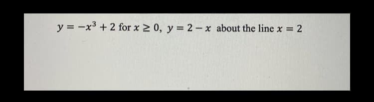 y = -x3 + 2 for x 2 0, y = 2- x about the line x = 2
