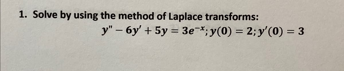 1. Solve by using the method of Laplace transforms:
y"- 6y' + 5y = 3e¬*;y(0) = 2;y'(0) = 3

