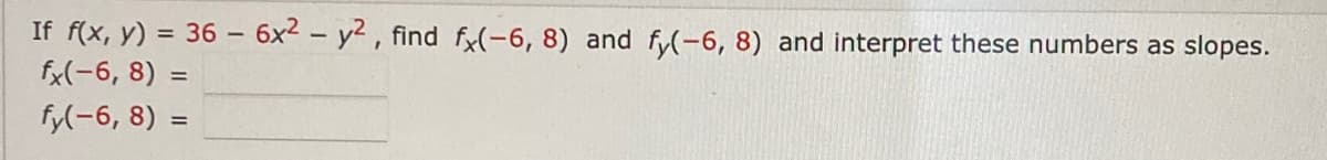 If f(x, y) = 36 – 6x2 – y2 , find f(-6, 8) and fy(-6, 8) and interpret these numbers as slopes.
fx(-6, 8) =
%3D
fy(-6, 8) =
