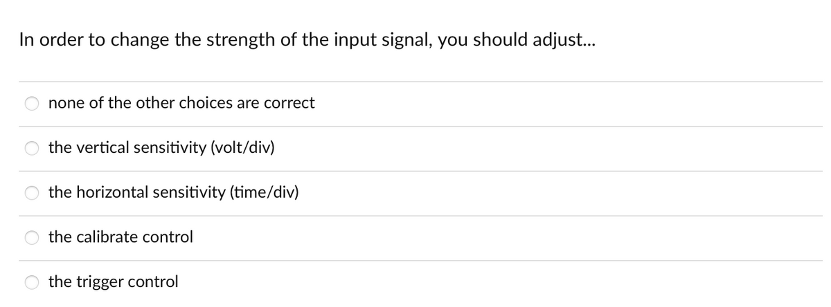 In order to change the strength of the input signal, you should adjust..
none of the other choices are correct
the vertical sensitivity (volt/div)
the horizontal sensitivity (time/div)
the calibrate control
the trigger control
