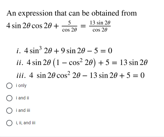 An expression that can be obtained from
13 sin 20
cos 20
5
4 sin 20 cos 20 +
cos 20
i. 4 sin 20 + 9 sin 20 – 5 = 0
ii. 4 sin 20 (1 – cos? 20) + 5 = 13 sin 20
iii. 4 sin 20 cos? 20 – 13 sin 20 + 5 = 0
%3D
O i only
O i and ii
O i and ii
O i, ii, and iii

