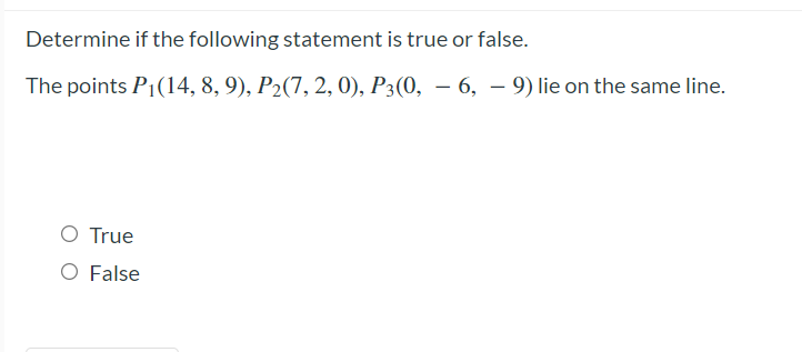 Determine if the following statement is true or false.
The points P1(14, 8, 9), P2(7, 2, 0), P3(0, – 6, – 9) lie on the same line.
O True
O False
