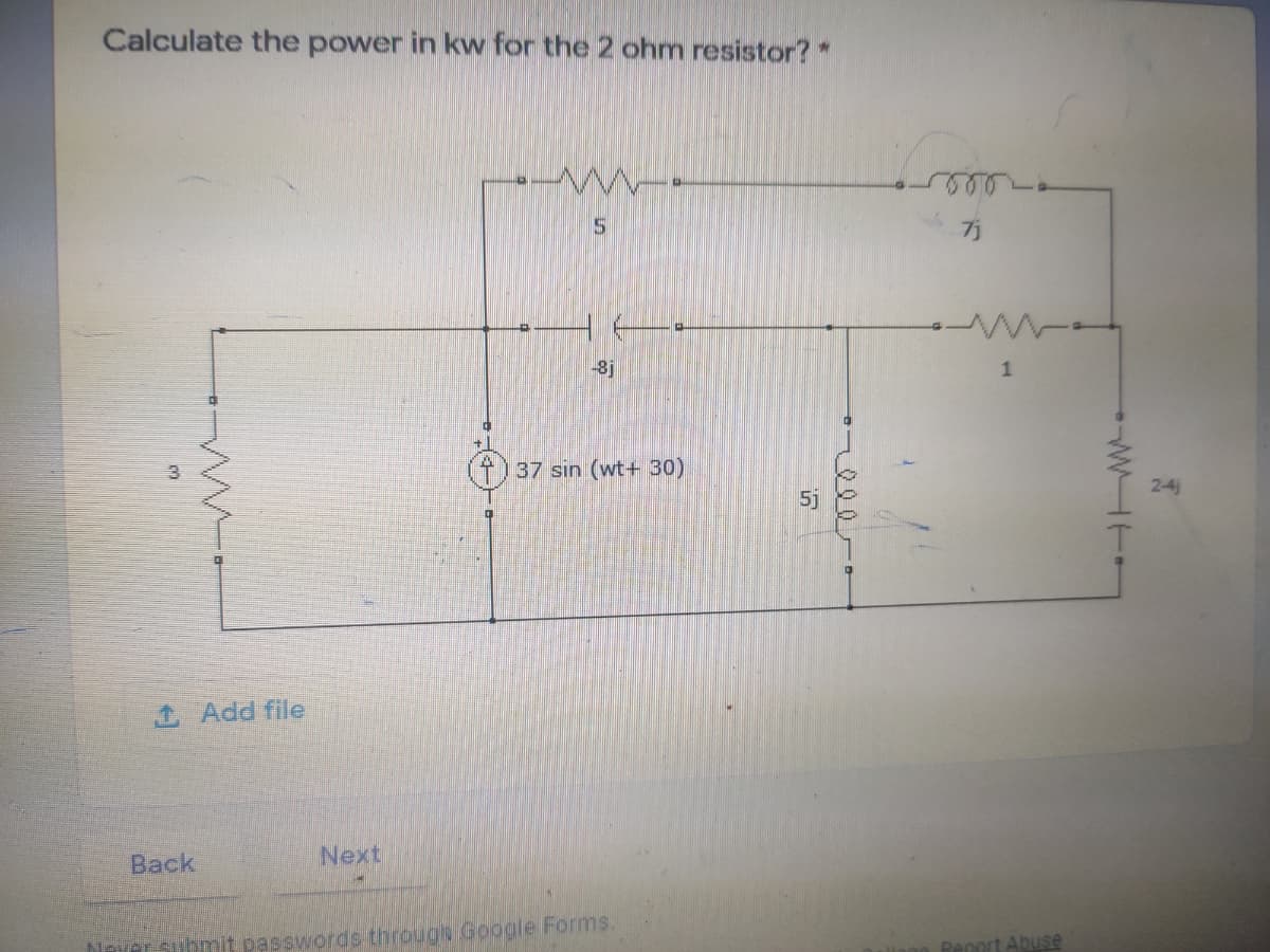 Calculate the power in kw for the 2 ohm resistor?"
7j
-8j
1
T)37 sin (wt+ 30)
2-4
5j
1 Add file
Back
Next
Novoraubmit passwords througe Google Forms.
Renort Abuse
WHTI
