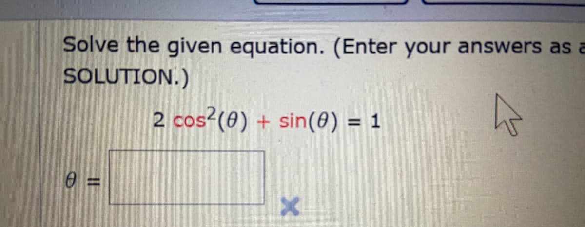 Solve the given equation. (Enter your answers as a
SOLUTION.)
2 cos (0) + sin(0) = 1
0 =
%D
