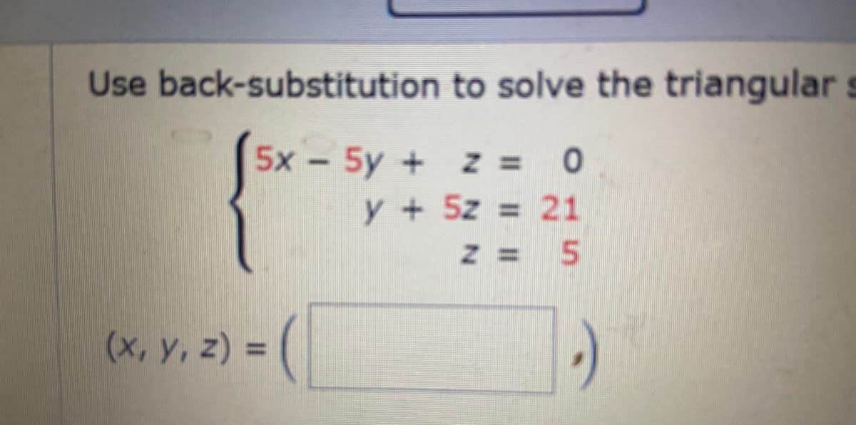 Use back-substitution to solve the triangular s
5x - 5y +
Z = 0
y + 5z = 21
Z = 5
(x, y, z) =
%3D

