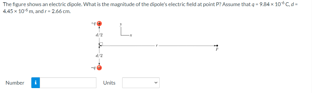 The figure shows an electric dipole. What is the magnitude of the dipole's electric field at point P? Assume thatq = 9.84 x 106 C, d =
4.45 x 10-6 m, and r = 2.66 cm.
d/2
d/2
-4
Number
i
Units
