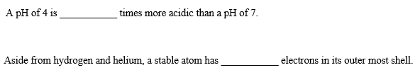 A pH of 4 is
times more acidic than a pH of 7.
Aside from hydrogen and helium, a stable atom has
electrons in its outer most shell.
