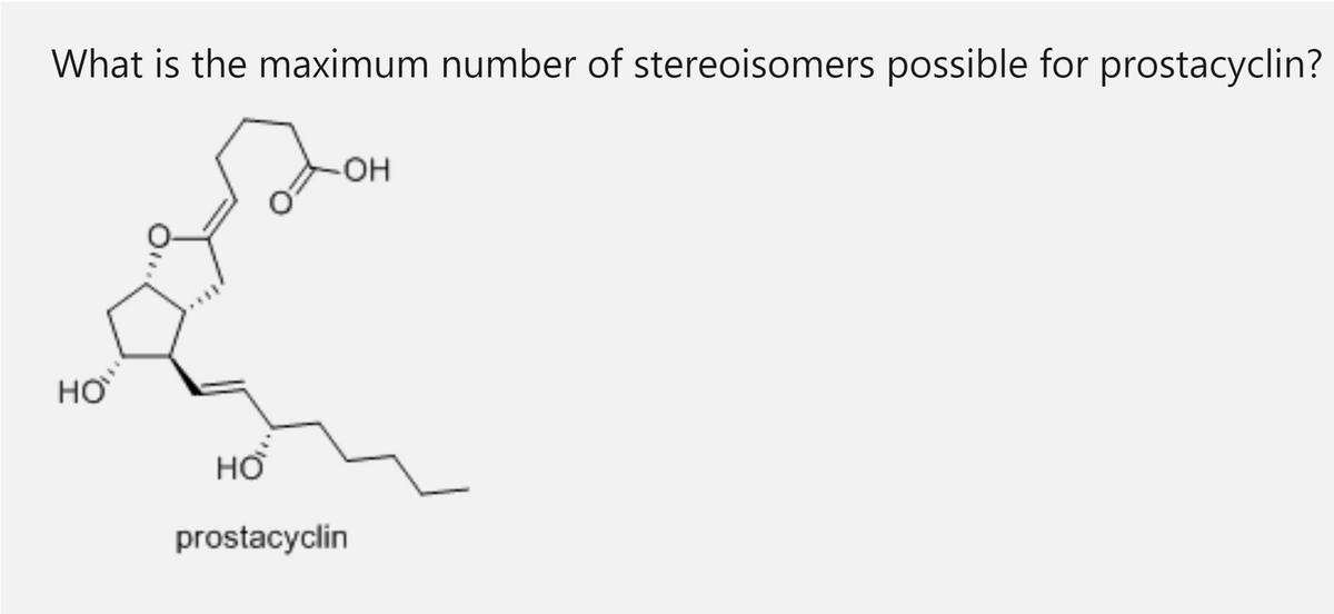 What is the maximum number of stereoisomers possible for prostacyclin?
HO
HƠ
prostacyclin
OH