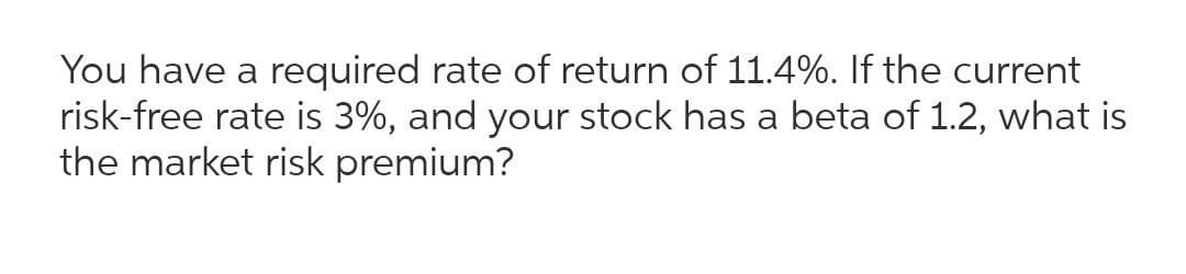 You have a required rate of return of 11.4%. If the current
risk-free rate is 3%, and your stock has a beta of 1.2, what is
the market risk premium?

