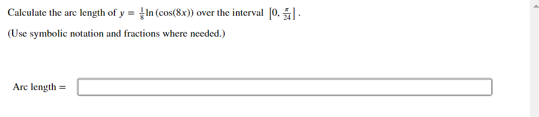 Calculate the arc length of y = In (cos(8x)) over the interval [0, .
(Use symbolic notation and fractions where needed.)
Arc length =
